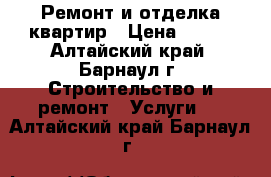 Ремонт и отделка квартир › Цена ­ 100 - Алтайский край, Барнаул г. Строительство и ремонт » Услуги   . Алтайский край,Барнаул г.